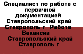 Специалист по работе с первичной документацией - Ставропольский край, Ставрополь г. Работа » Вакансии   . Ставропольский край,Ставрополь г.